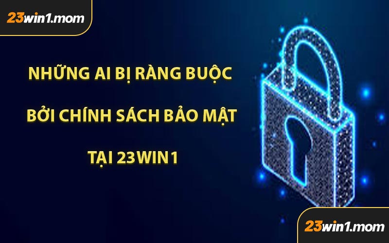 Những Ai Bị Ràng Buộc Bởi Chính Sách Bảo Mật Tại 23WIN1