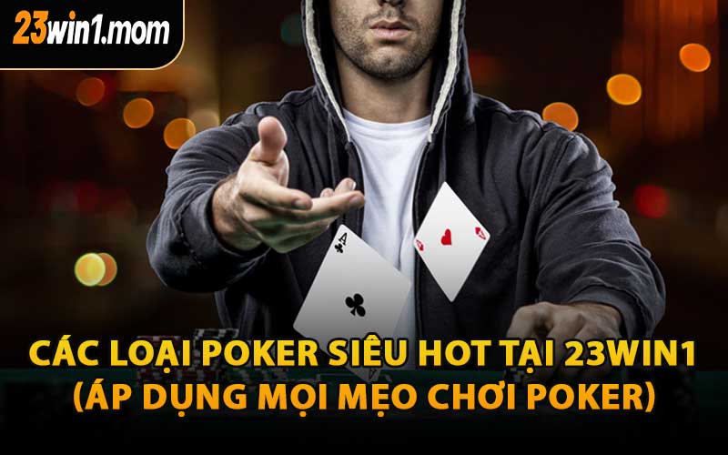 Các Loại Poker Siêu Hot Tại 23WIN1 (Áp Dụng Mọi Mẹo Chơi Poker)