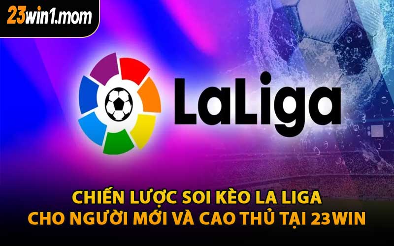 Chiến Lược Soi Kèo La Liga Cho Người Mới Và Cao Thủ Tại 23WIN
