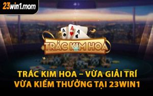 Trác Kim Hoa – Vừa Giải Trí, Vừa Kiếm Thưởng Tại 23WIN1