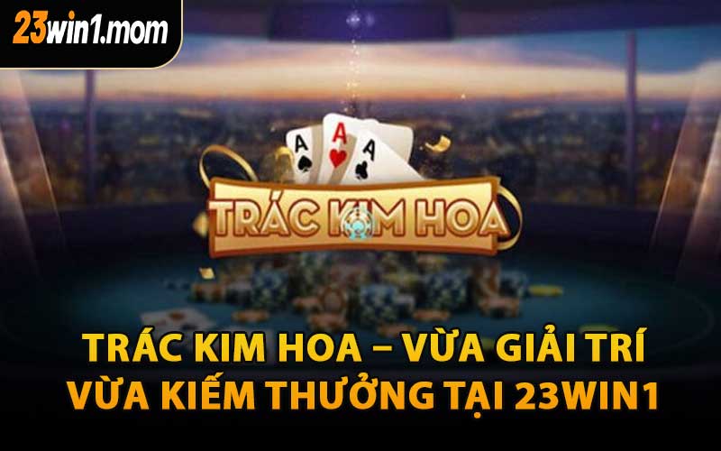 Trác Kim Hoa – Vừa Giải Trí, Vừa Kiếm Thưởng Tại 23WIN1