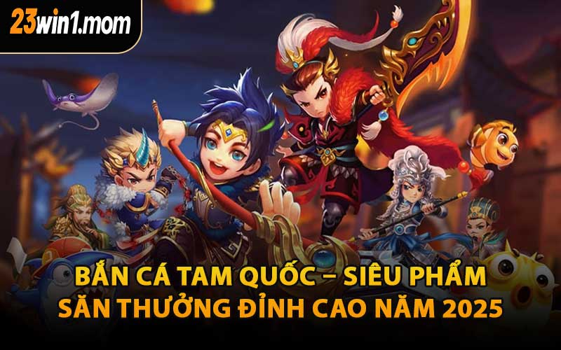 Bắn Cá Tam Quốc – Siêu Phẩm Săn Thưởng Đỉnh Cao Năm 2025